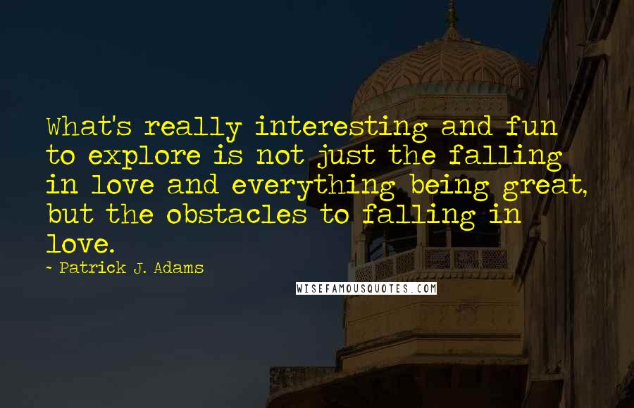 Patrick J. Adams Quotes: What's really interesting and fun to explore is not just the falling in love and everything being great, but the obstacles to falling in love.