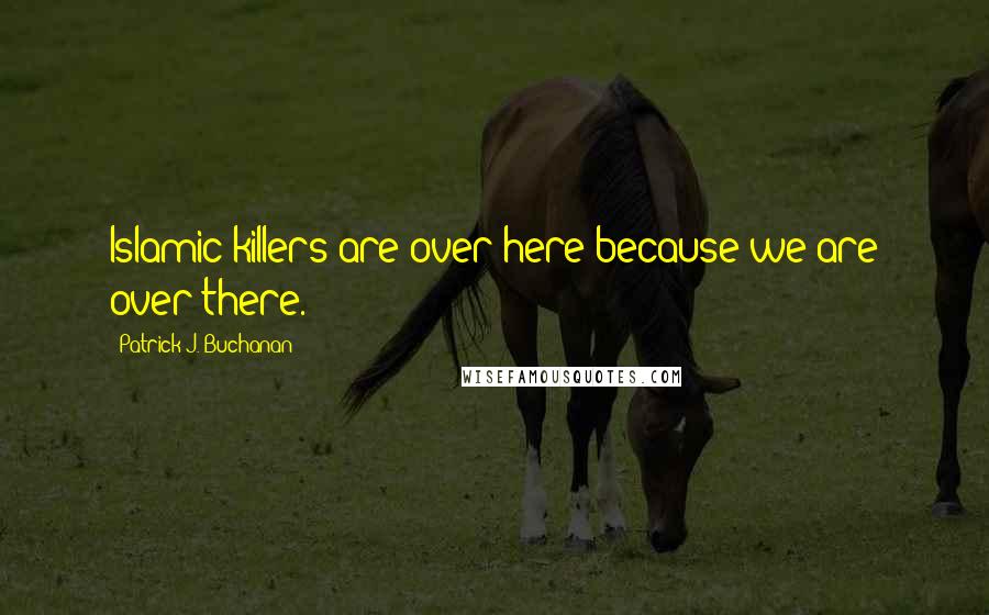 Patrick J. Buchanan Quotes: Islamic killers are over here because we are over there.
