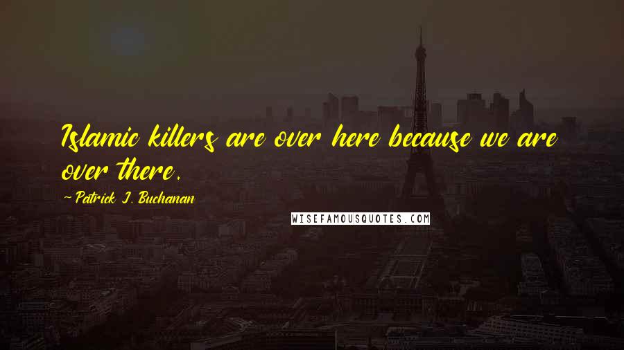 Patrick J. Buchanan Quotes: Islamic killers are over here because we are over there.