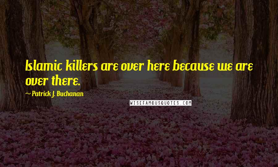 Patrick J. Buchanan Quotes: Islamic killers are over here because we are over there.