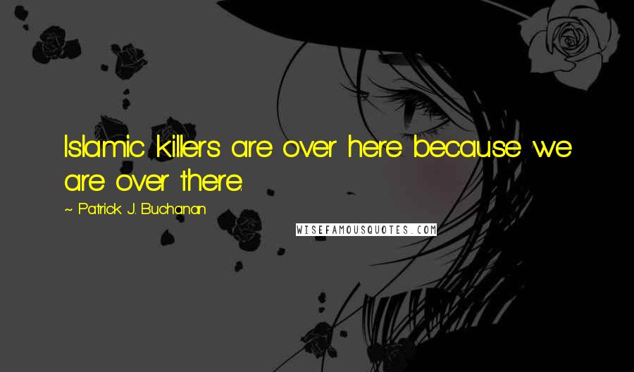 Patrick J. Buchanan Quotes: Islamic killers are over here because we are over there.