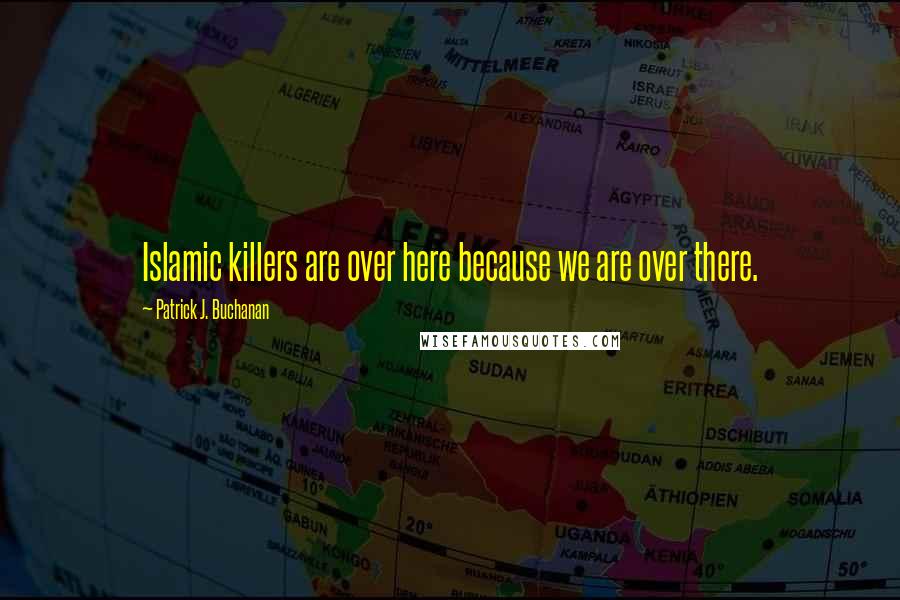 Patrick J. Buchanan Quotes: Islamic killers are over here because we are over there.