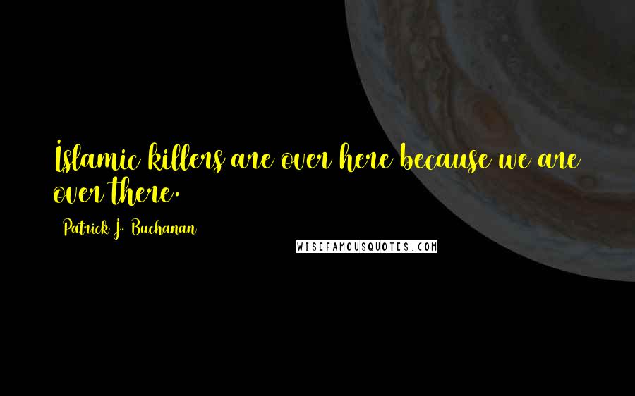 Patrick J. Buchanan Quotes: Islamic killers are over here because we are over there.