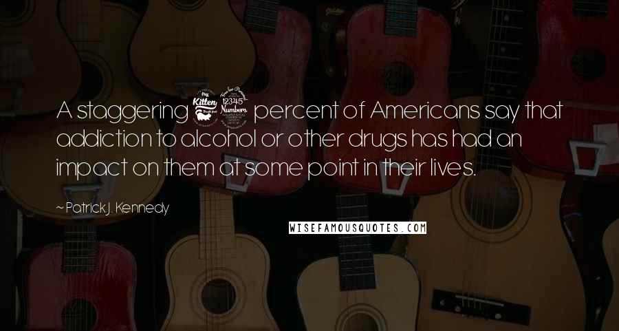 Patrick J. Kennedy Quotes: A staggering 63 percent of Americans say that addiction to alcohol or other drugs has had an impact on them at some point in their lives.