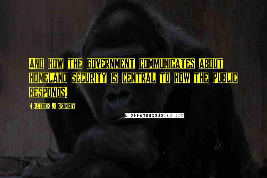 Patrick J. Kennedy Quotes: And how the government communicates about homeland security is central to how the public responds.