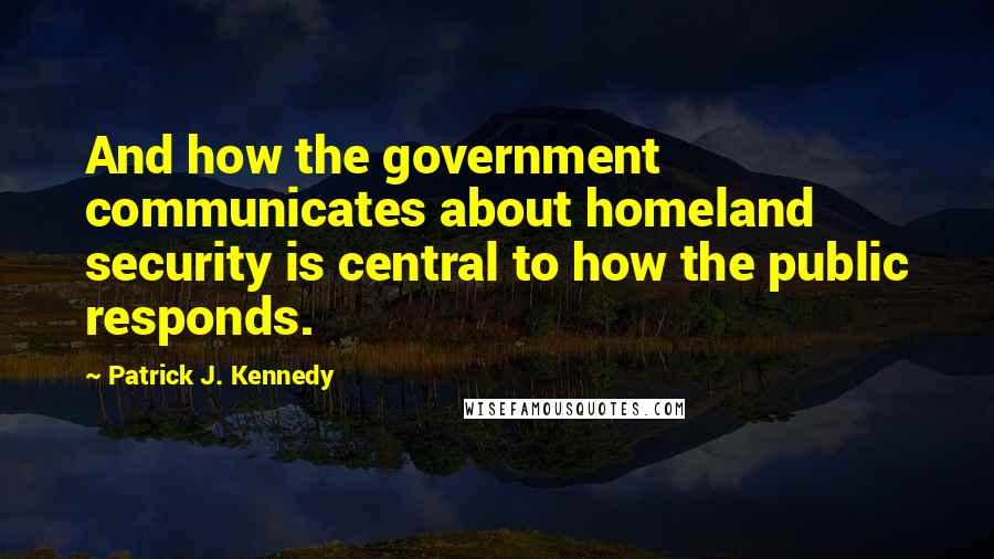 Patrick J. Kennedy Quotes: And how the government communicates about homeland security is central to how the public responds.