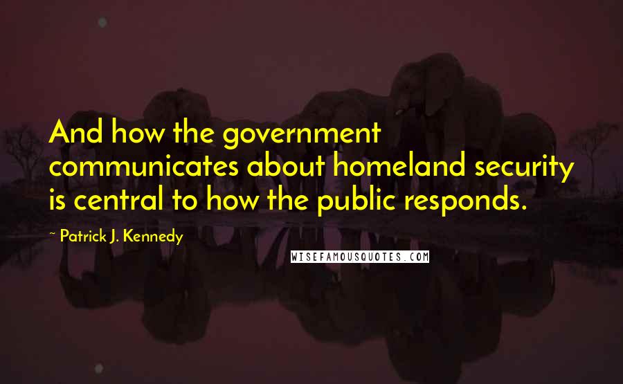 Patrick J. Kennedy Quotes: And how the government communicates about homeland security is central to how the public responds.