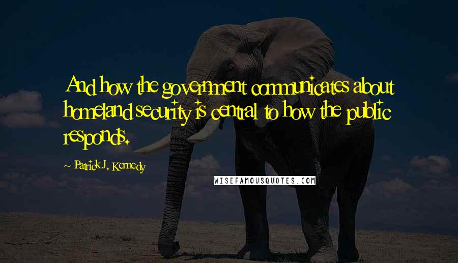 Patrick J. Kennedy Quotes: And how the government communicates about homeland security is central to how the public responds.