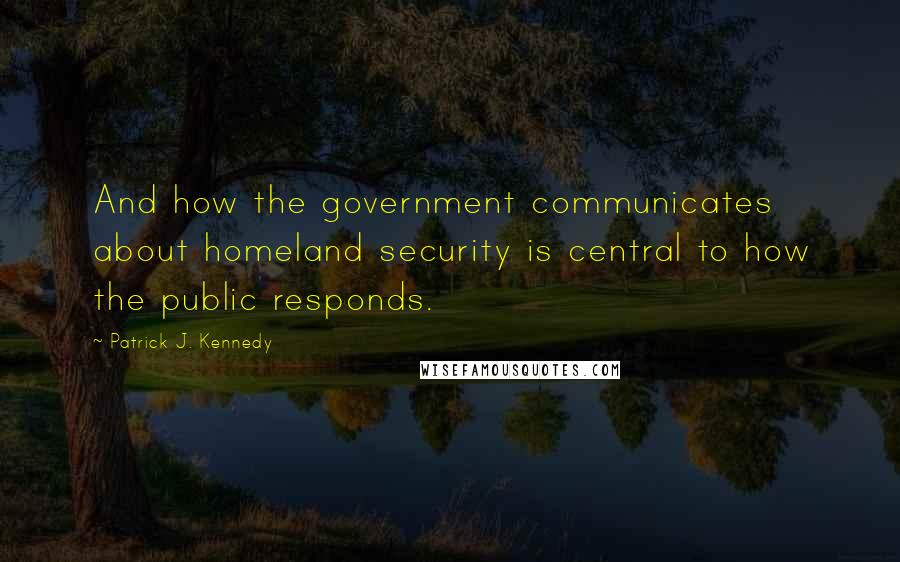 Patrick J. Kennedy Quotes: And how the government communicates about homeland security is central to how the public responds.