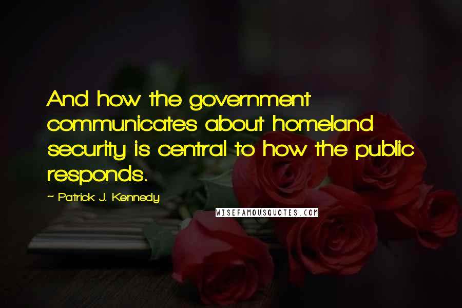 Patrick J. Kennedy Quotes: And how the government communicates about homeland security is central to how the public responds.