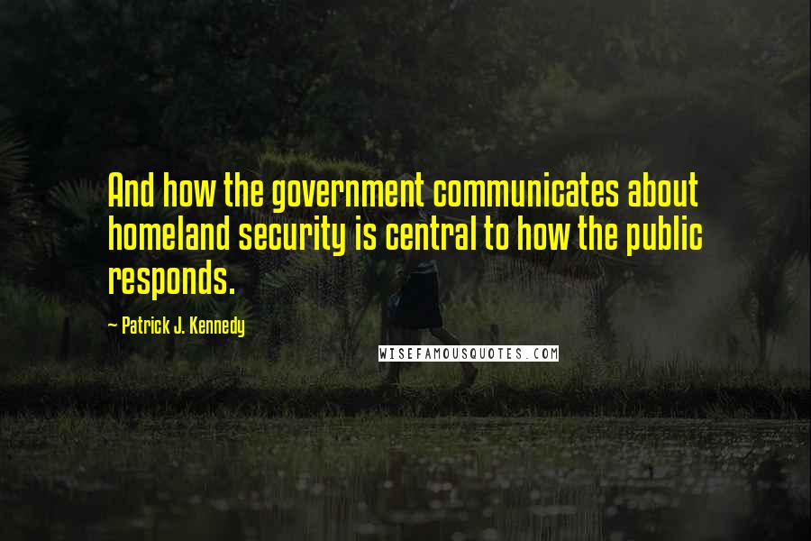 Patrick J. Kennedy Quotes: And how the government communicates about homeland security is central to how the public responds.