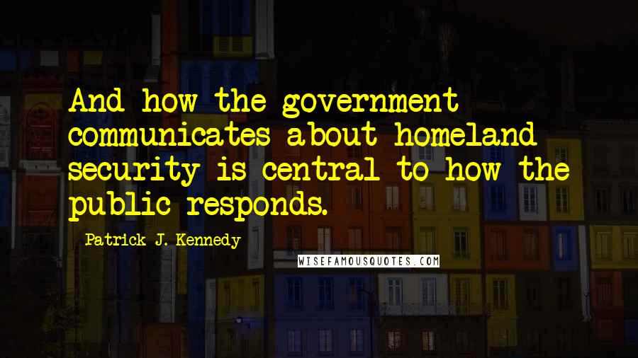 Patrick J. Kennedy Quotes: And how the government communicates about homeland security is central to how the public responds.