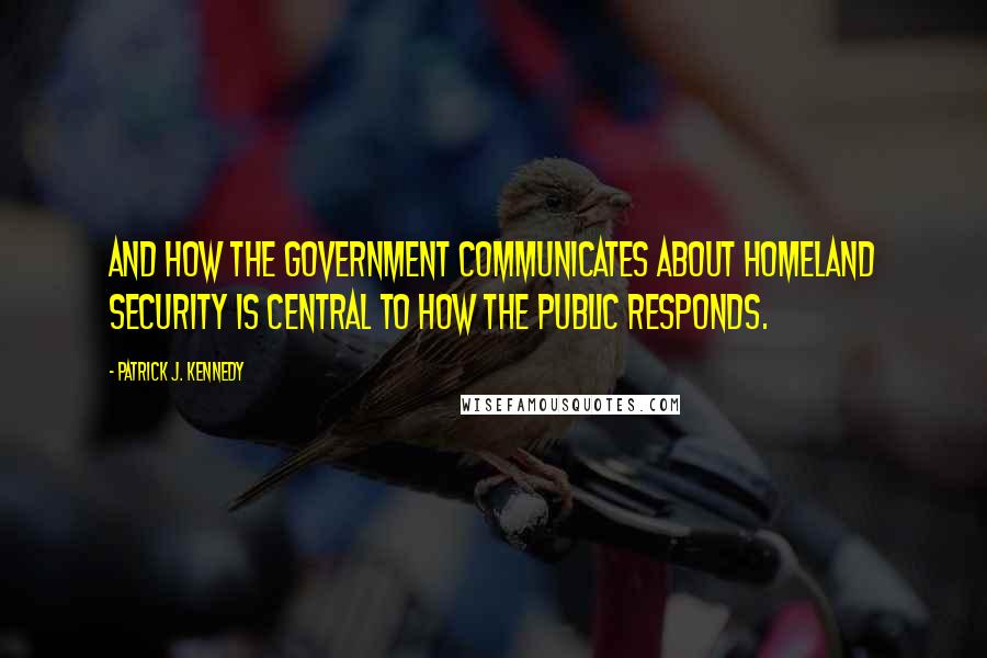 Patrick J. Kennedy Quotes: And how the government communicates about homeland security is central to how the public responds.