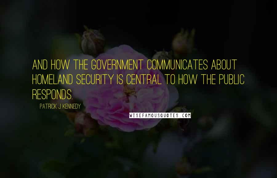 Patrick J. Kennedy Quotes: And how the government communicates about homeland security is central to how the public responds.
