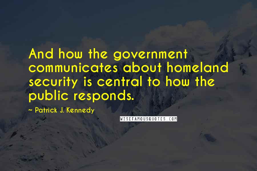 Patrick J. Kennedy Quotes: And how the government communicates about homeland security is central to how the public responds.