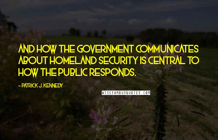 Patrick J. Kennedy Quotes: And how the government communicates about homeland security is central to how the public responds.
