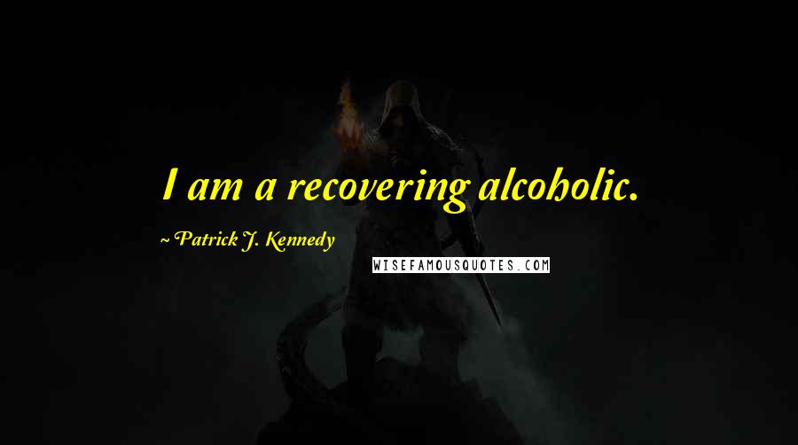 Patrick J. Kennedy Quotes: I am a recovering alcoholic.