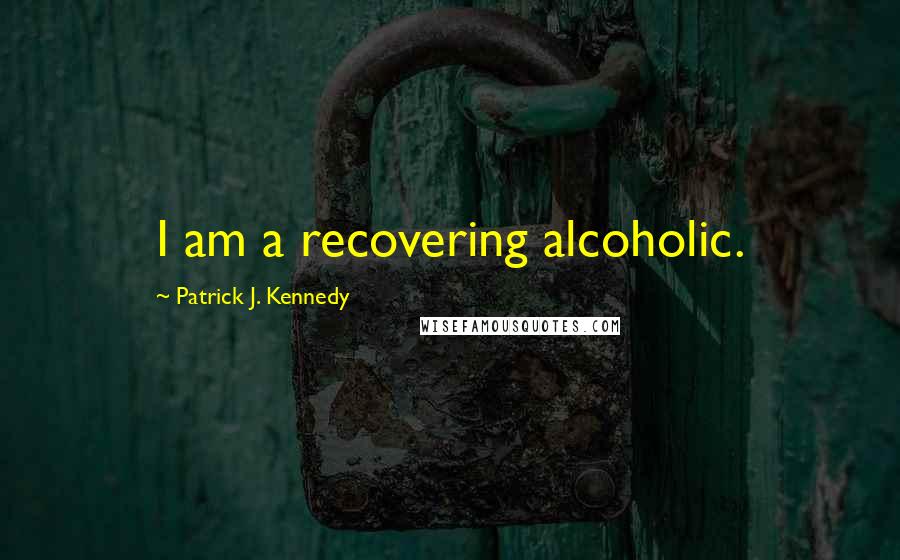 Patrick J. Kennedy Quotes: I am a recovering alcoholic.