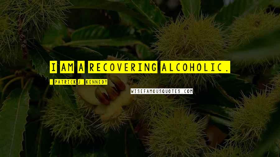 Patrick J. Kennedy Quotes: I am a recovering alcoholic.