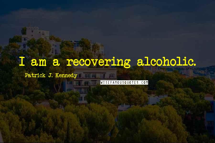 Patrick J. Kennedy Quotes: I am a recovering alcoholic.