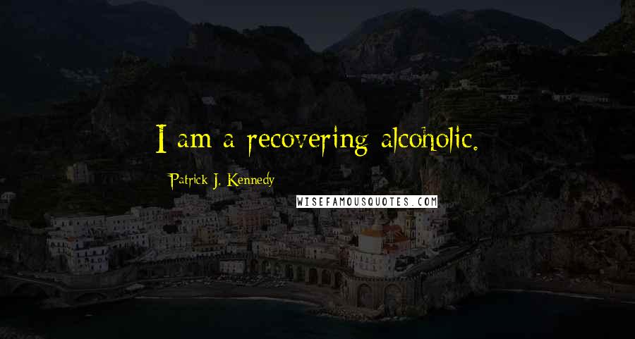 Patrick J. Kennedy Quotes: I am a recovering alcoholic.