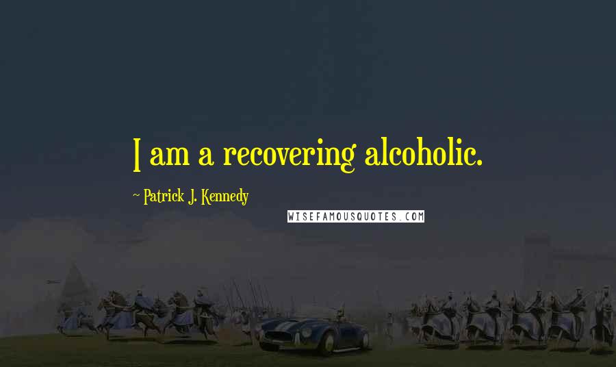 Patrick J. Kennedy Quotes: I am a recovering alcoholic.