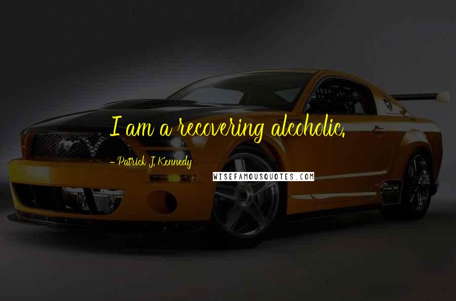 Patrick J. Kennedy Quotes: I am a recovering alcoholic.