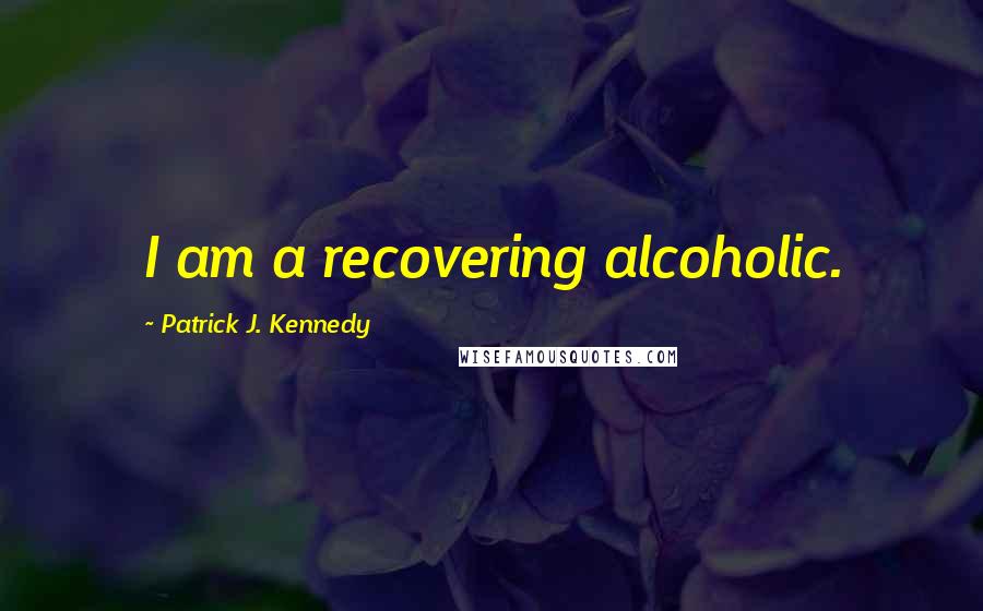 Patrick J. Kennedy Quotes: I am a recovering alcoholic.