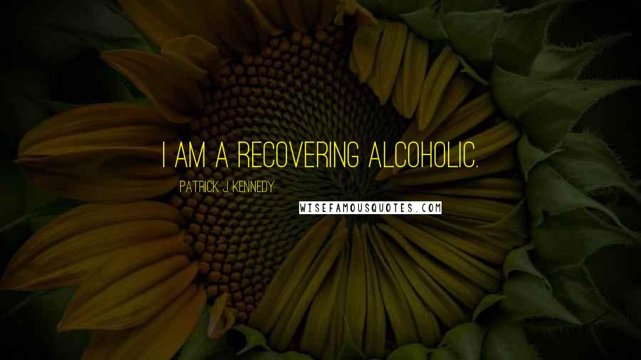 Patrick J. Kennedy Quotes: I am a recovering alcoholic.
