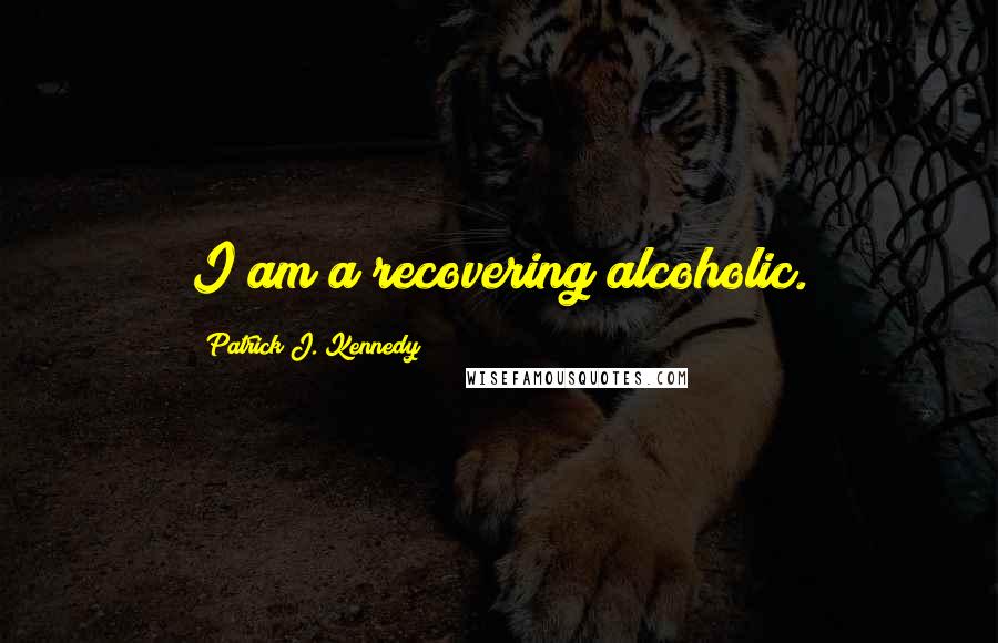 Patrick J. Kennedy Quotes: I am a recovering alcoholic.