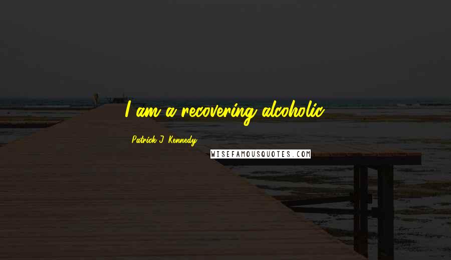 Patrick J. Kennedy Quotes: I am a recovering alcoholic.