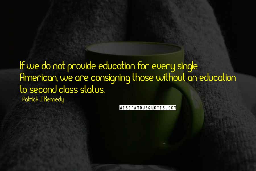 Patrick J. Kennedy Quotes: If we do not provide education for every single American, we are consigning those without an education to second-class status.