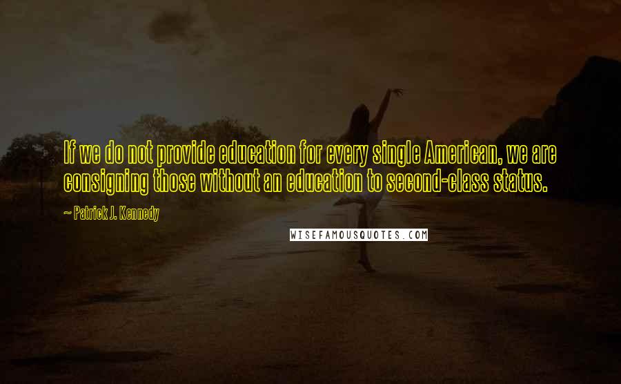 Patrick J. Kennedy Quotes: If we do not provide education for every single American, we are consigning those without an education to second-class status.