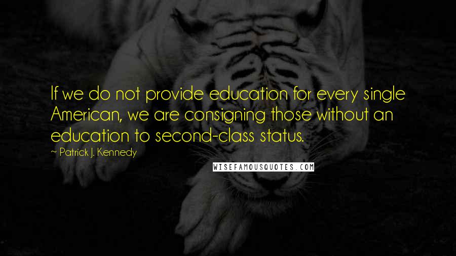 Patrick J. Kennedy Quotes: If we do not provide education for every single American, we are consigning those without an education to second-class status.