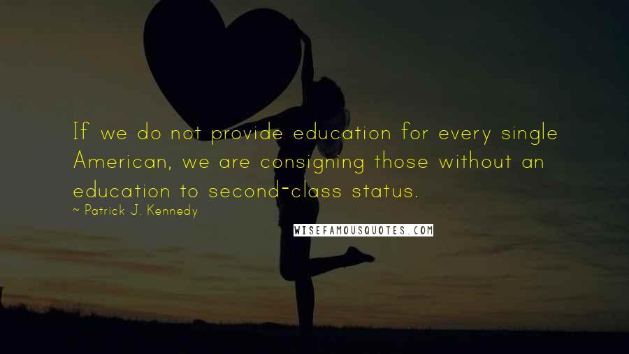 Patrick J. Kennedy Quotes: If we do not provide education for every single American, we are consigning those without an education to second-class status.