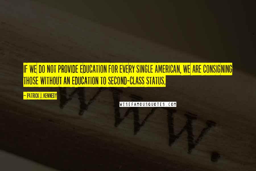 Patrick J. Kennedy Quotes: If we do not provide education for every single American, we are consigning those without an education to second-class status.