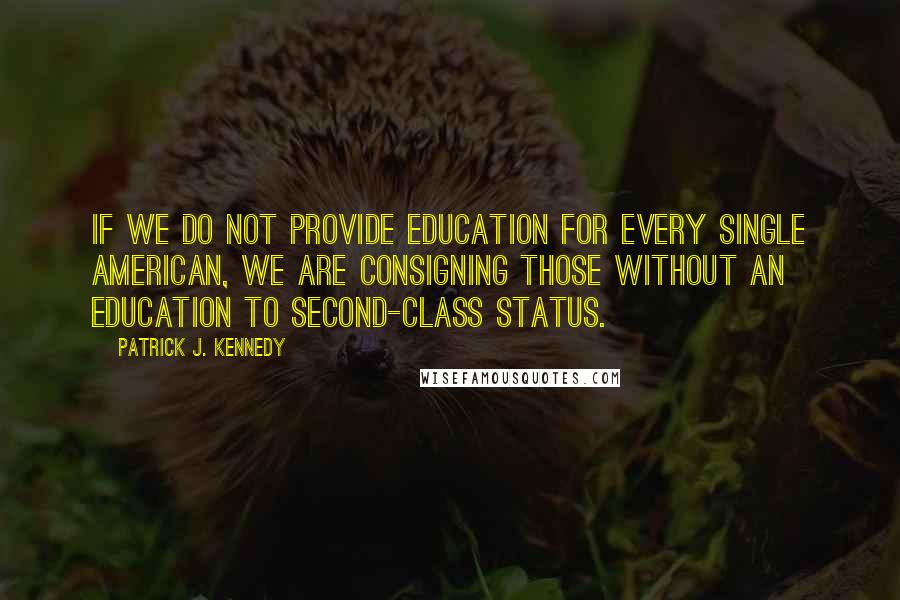 Patrick J. Kennedy Quotes: If we do not provide education for every single American, we are consigning those without an education to second-class status.