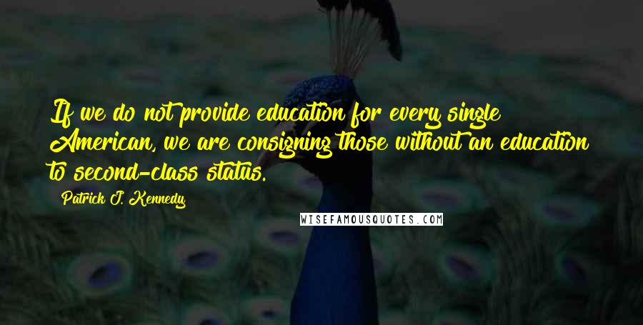 Patrick J. Kennedy Quotes: If we do not provide education for every single American, we are consigning those without an education to second-class status.