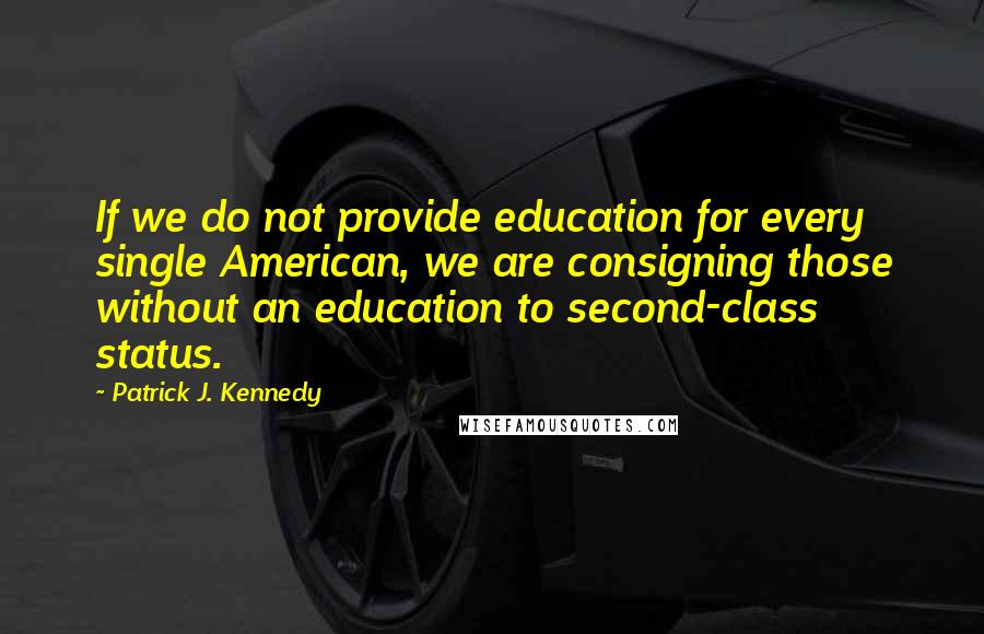 Patrick J. Kennedy Quotes: If we do not provide education for every single American, we are consigning those without an education to second-class status.