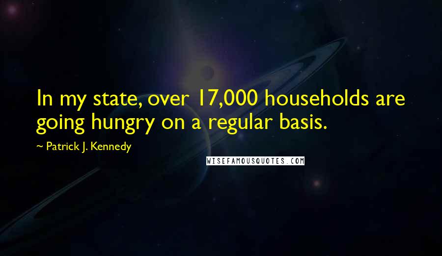 Patrick J. Kennedy Quotes: In my state, over 17,000 households are going hungry on a regular basis.