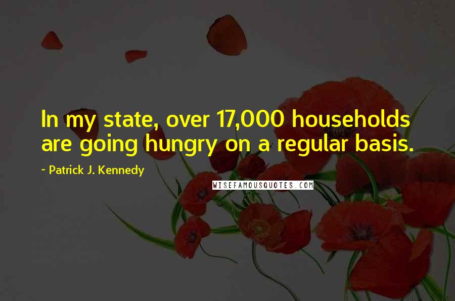 Patrick J. Kennedy Quotes: In my state, over 17,000 households are going hungry on a regular basis.