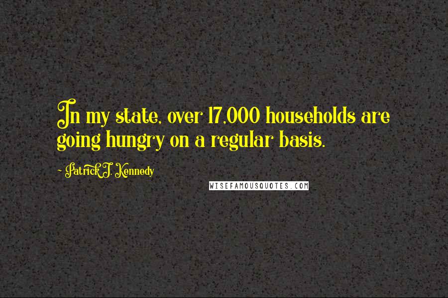 Patrick J. Kennedy Quotes: In my state, over 17,000 households are going hungry on a regular basis.