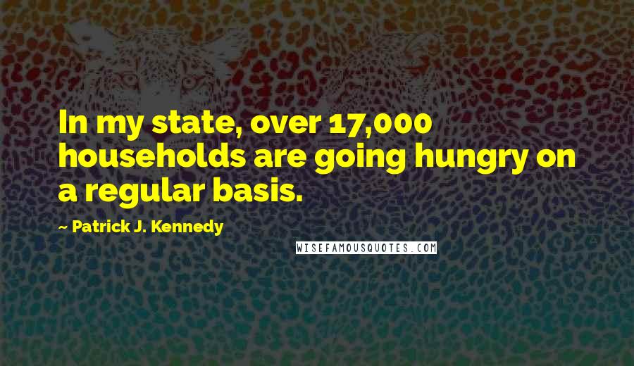 Patrick J. Kennedy Quotes: In my state, over 17,000 households are going hungry on a regular basis.