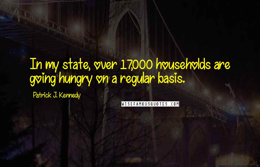 Patrick J. Kennedy Quotes: In my state, over 17,000 households are going hungry on a regular basis.