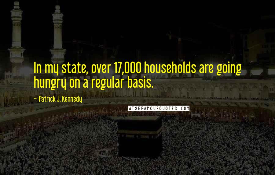 Patrick J. Kennedy Quotes: In my state, over 17,000 households are going hungry on a regular basis.