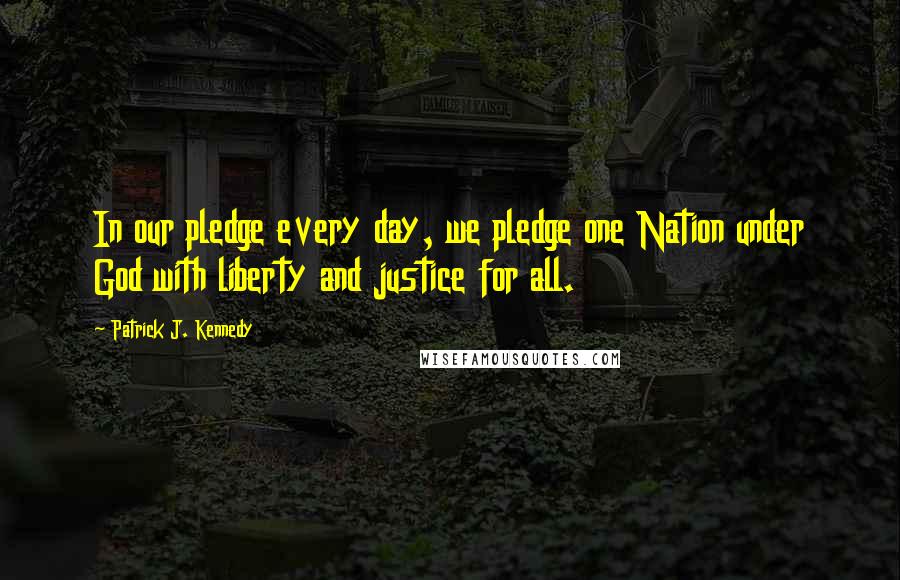 Patrick J. Kennedy Quotes: In our pledge every day, we pledge one Nation under God with liberty and justice for all.