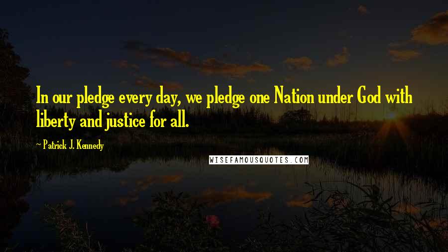 Patrick J. Kennedy Quotes: In our pledge every day, we pledge one Nation under God with liberty and justice for all.