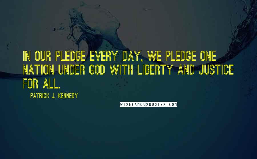 Patrick J. Kennedy Quotes: In our pledge every day, we pledge one Nation under God with liberty and justice for all.