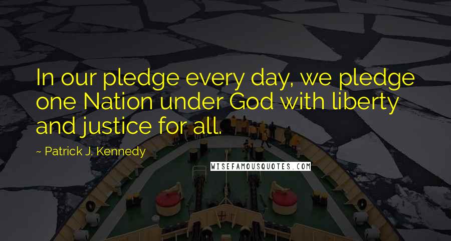 Patrick J. Kennedy Quotes: In our pledge every day, we pledge one Nation under God with liberty and justice for all.