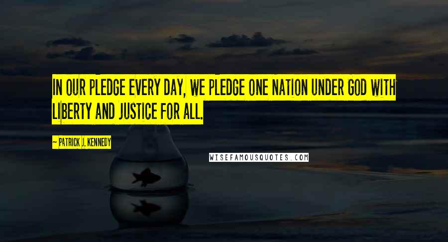 Patrick J. Kennedy Quotes: In our pledge every day, we pledge one Nation under God with liberty and justice for all.